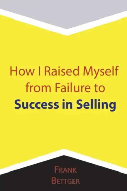 How I Raised Myself From Failure To Success In Selling by Frank Bettger