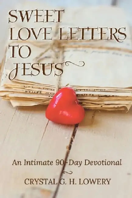 Sweet Love Letters to Jesus: An Intimate 90-Day Devotional by Crystal G. H. Lowery