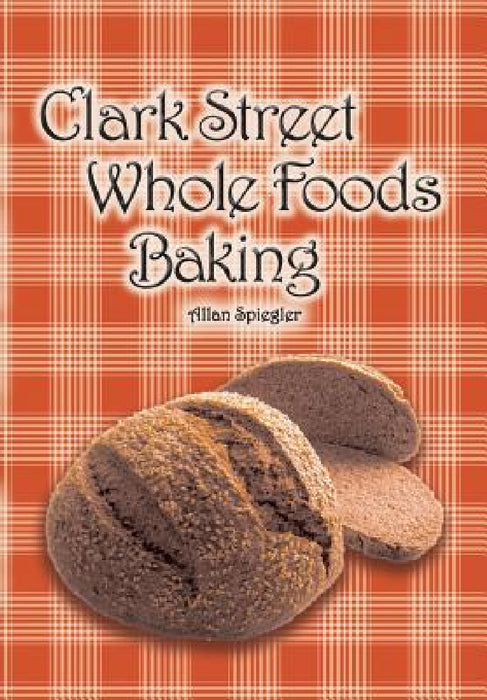 Clark Street Whole Foods Baking: A collection of much-requested recipes and heart-warming vignettes by Allan Spiegler