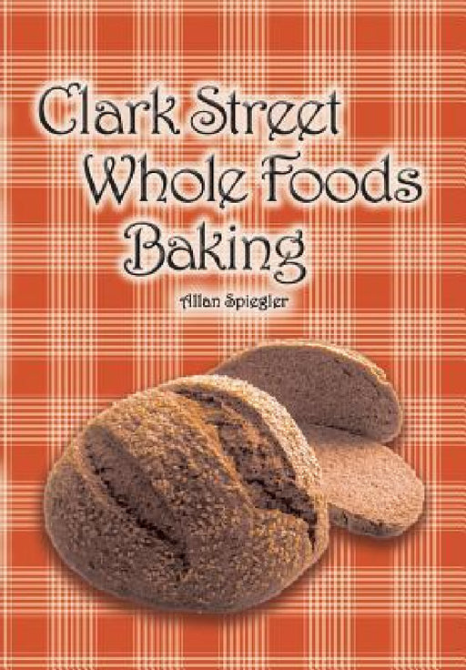 Clark Street Whole Foods Baking: A collection of much-requested recipes and heart-warming vignettes by Allan Spiegler