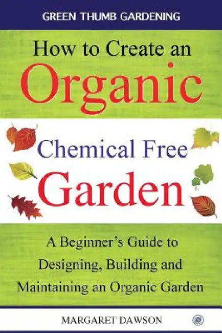 How to create an organic chemical free garden: A Beginner's Guide to Designing, Building and Maintaining an Organic Garden by Margaret Dawson