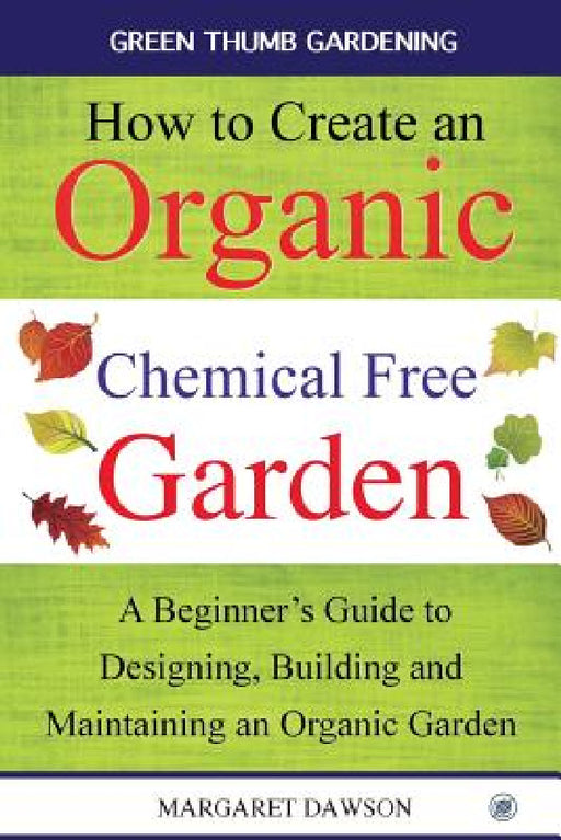 How to Create an Organic Chemical Free Garden: A beginner's guide to designing, building & maintaining an organic garden by Margaret Dawson
