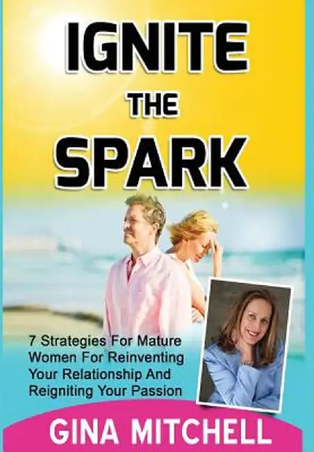 Ignite the Spark: 7 Strategies for Mature Women for Reinventing Your Relationship and Reigniting Your Passion by Gina Mitchell