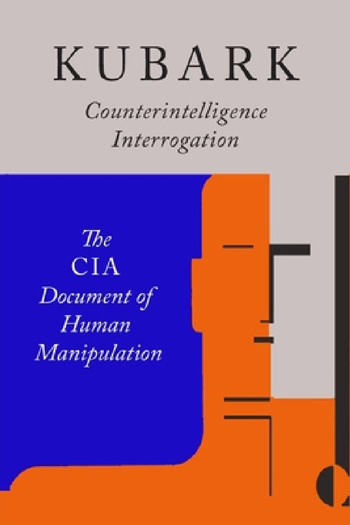 Kubark Counterintelligence Interrogation: The CIA Document of Human Manipulation by The Central Intelligence Agency, C. I. a.