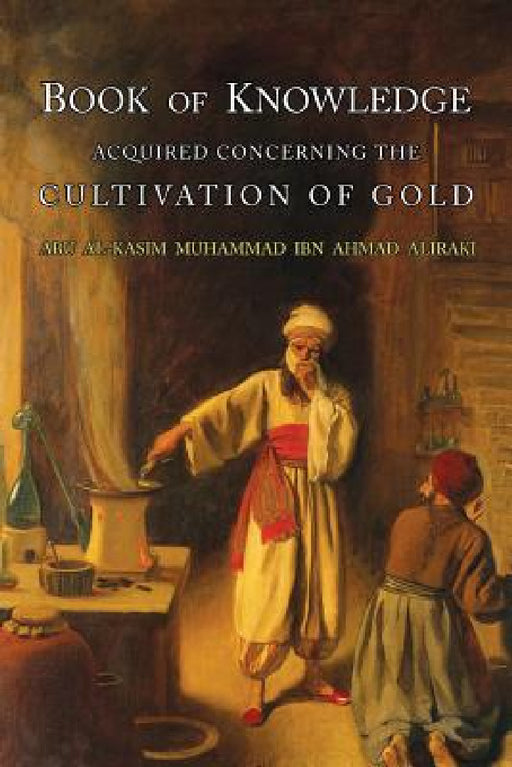Book of Knowledge Acquired Concerning the Cultivation of Gold by Abu L-Qasim Muhammad Ibn Ahmad Al-Iraqi, Eric John Holmyard, Al-Iraq
