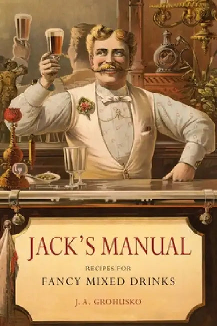 Jack's Manual: Recipes for Fancy Mixed Drinks and When and How to Serve Them by J. a. Grohusko