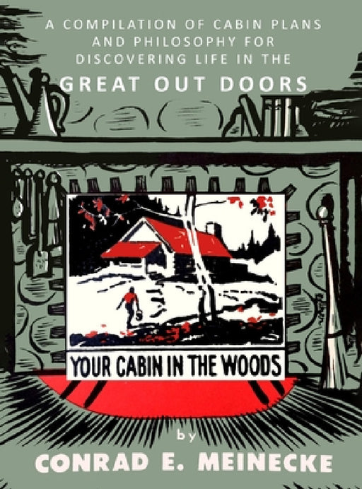 Your Cabin in the Woods: A Compilation of Cabin Plans and Philosophy for Discovering Life in the Great Out Doors by Conrad E. Meinecke