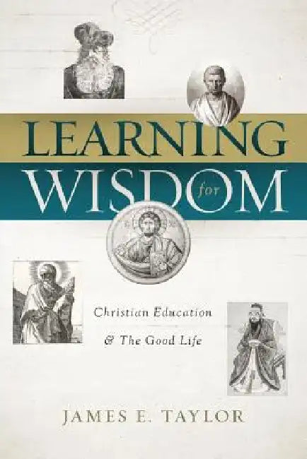 Learning for Wisdom: Christian Higher Education & the Good Life by James E. Taylor