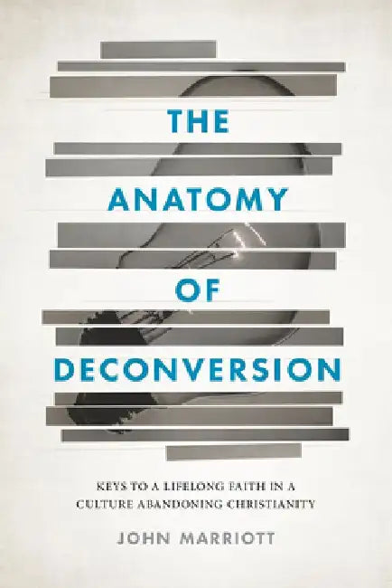 The Anatomy of Deconversion: Keys to a Lifelong Faith in a Culture Abandoning Christianity by John Marriott