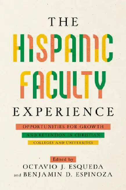 The Hispanic Faculty Experience: Opportunities for Growth and Retention in Christian Colleges and Universities by Octavio J. Esqueda