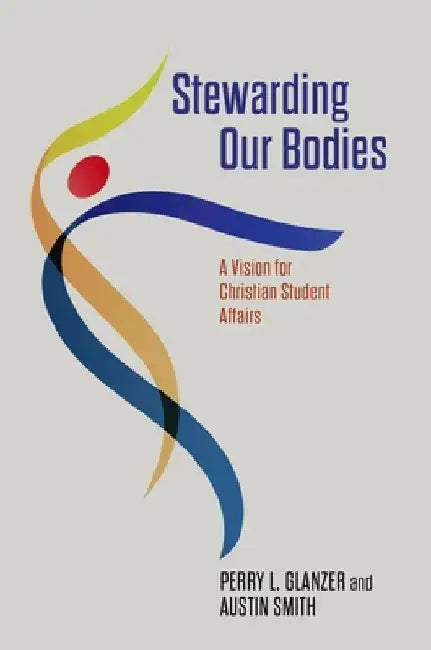 Stewarding Our Bodies: A Vision for Christian Student Affairs by Perry L. Glanzer