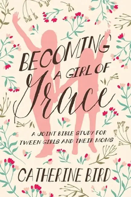 Becoming a Girl of Grace: A Joint Bible Study for Tween Girls & Their Moms by Catherine Bird