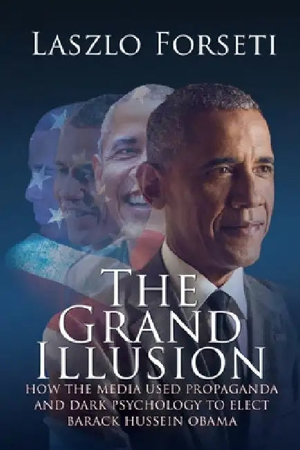 The Grand Illusion: How the Media used Propaganda and Dark Psychology to Elect Barack Hussein Obama by Laszlo Forseti