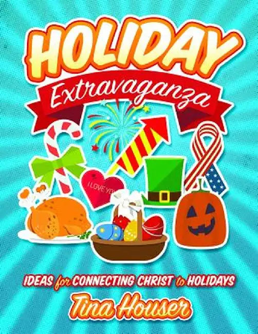 Holiday Extravaganza: Ideas for Connecting Christ to Holidays by Tina Houser