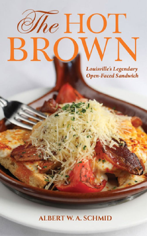 The Hot Brown: Louisville's Legendary Open-Faced Sandwich by Albert W. a. Schmid
