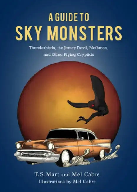 A Guide to Sky Monsters: Thunderbirds, the Jersey Devil, Mothman, and Other Flying Cryptids by T. S. Mart