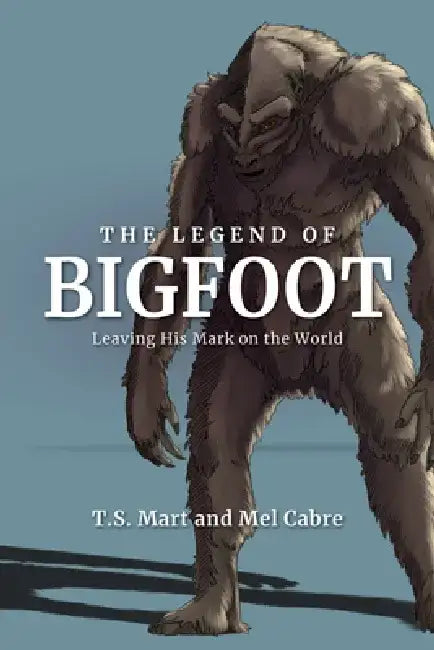 The Legend of Bigfoot: Leaving His Mark on the World by T. S. Mart