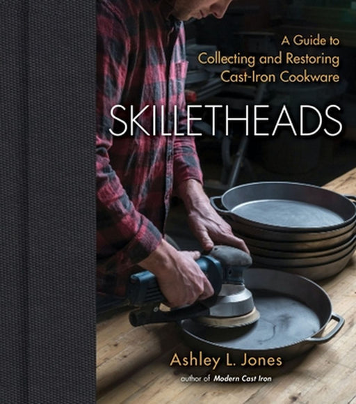 Skilletheads: The Complete Guide to Restoring, Repairing, and Replacing Cast-Iron Cookware by Ashley L. Jones