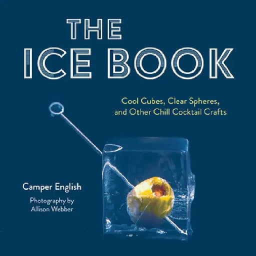 The Ice Book: Cool Cubes, Clear Spheres, and Other Chill Cocktail Crafts by Camper English
