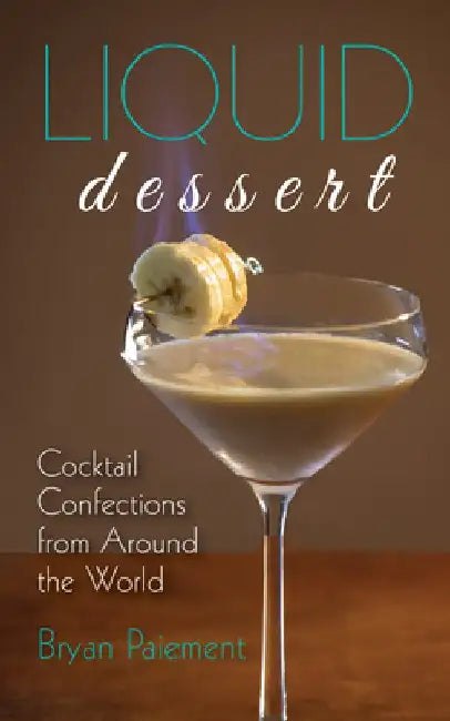Liquid Dessert: Cocktail Confections from Around the World by Bryan Paiement