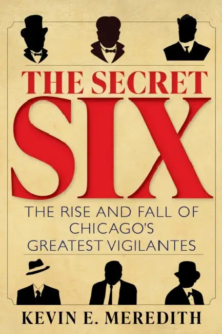 The Secret Six: The Rise and Fall of Chicago's Greatest Vigilantes by Kevin E. Meredith