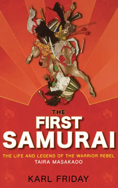 The First Samurai: The Life and Legend of the Warrior Rebel, Taira Masakado by Karl F. Friday