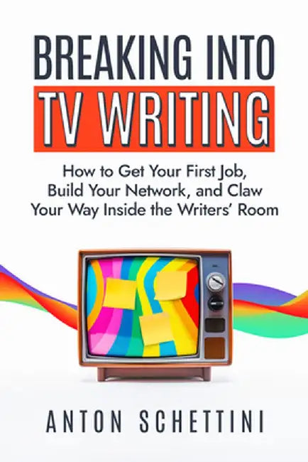 Breaking Into TV Writing: How to Get Your First Job, Build Your Network, and Claw Your Way Into the Writers' Room by Anton Schettini