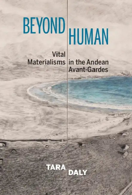 Beyond Human: Vital Materialisms in the Andean Avant-Gardes by Leonid P. Yaroslavsky