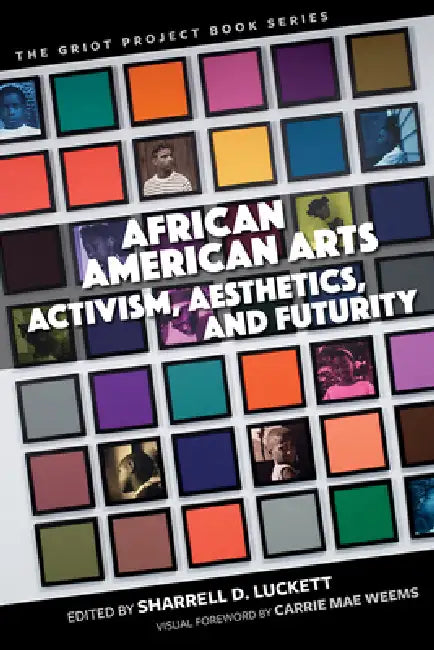 African American Arts: Activism, Aesthetics, and Futurity by Sharrell D. Luckett, Carrie Mae Weems, Sharrell D. Luckett