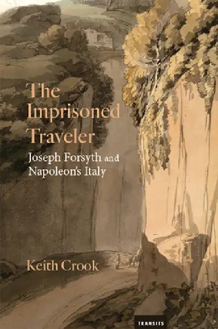 The Imprisoned Traveler: Joseph Forsyth and Napoleon's Italy by Keith Crook