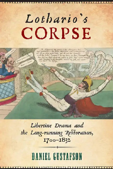 Lothario's Corpse: Libertine Drama and the Long-Running Restoration, 1700-1832 by Daniel Gustafson