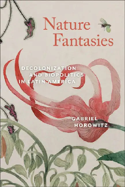 Nature Fantasies: Decolonization and Biopolitics in Latin America by Gabriel Horowitz