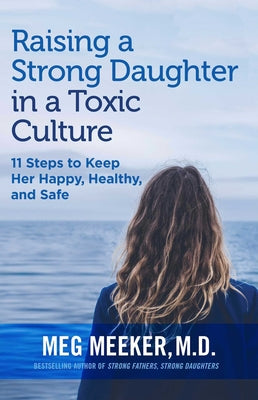 Raising a Strong Daughter in a Toxic Culture: 11 Steps to Keep Her Happy, Healthy, and Safe by Meg Meeker