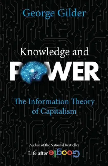 Knowledge and Power: The Information Theory of Capitalism and How It Is Revolutionizing Our World by George Gilder