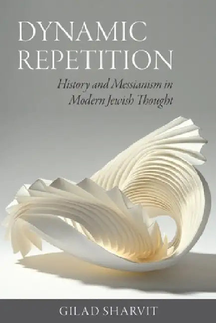 Dynamic Repetition: History and Messianism in Modern Jewish Thought by Gilad Sharvit