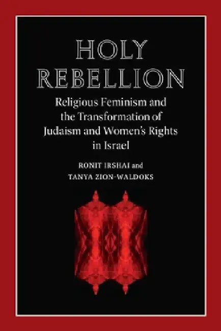 Holy Rebellion: Religious Feminism and the Transformation of Judaism and Women's Rights in Israel by Ronit Irshai