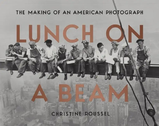 Lunch on a Beam: The Making of an American Photograph by Christine Roussel