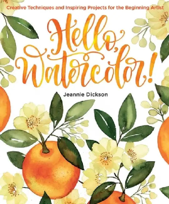 Hello, Watercolor!: Creative Techniques and Inspiring Projects for the Beginning Artist by Jeannie Dickson