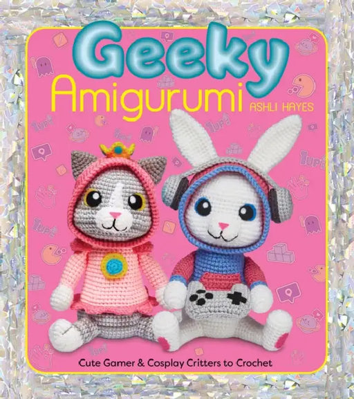 Geeky Amigurumi: Cute Gamer and Cosplay Critters to Crochet by Ashli Hayes