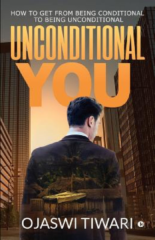 Unconditional You: How to Get from Being Conditional to Being Unconditional by Ojaswi Tiwari
