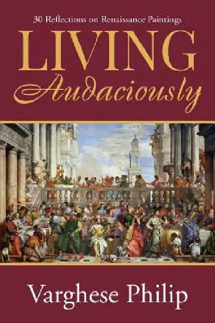 Living Audaciously: 30 Reflections on Renaissance Paintings by Varghese Philip