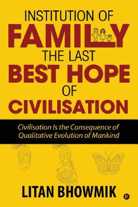 Institution of Family, The Last Best Hope of Civilisation: Civilisation Is the Consequence of Qualitative Evolution of Mankind by Litan Bhowmik