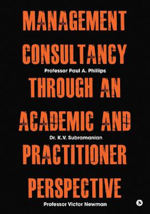 Management Consultancy Through an Academic and Practitioner Perspective by Professor Paul a. Phillips, Professor Victor Newman, Dr K. V. Subramanian