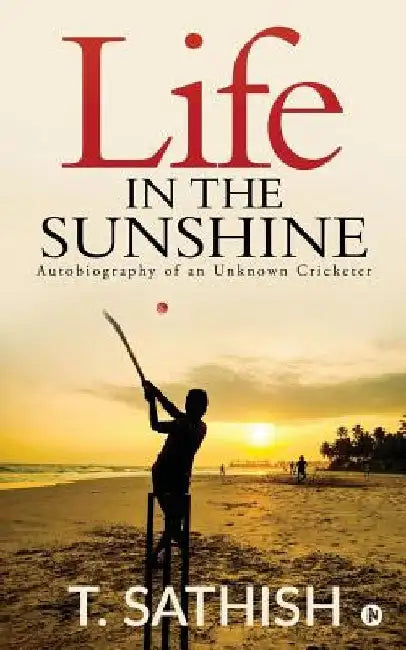 Life in the Sunshine: Autobiography of an Unknown Cricketer by T. Sathish