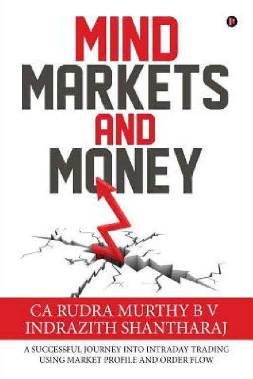 Mind Markets and Money: A Successful Journey Into Intraday Trading Using Market Profile and Order Flow by Ca Rudra Murthy B. V., Indrazith Shantharaj