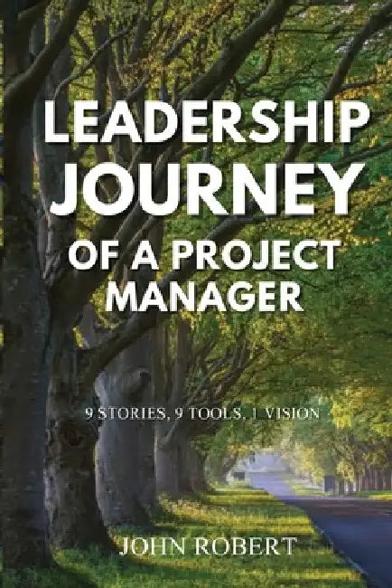 Leadership Journey of a Project Manager: 9 Stories, 9 Tools, 1 Vision by John Robert
