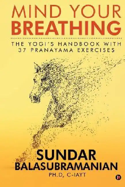 Mind Your Breathing: The Yogi's Handbook with 37 Pranayama Exercises by Sundar Balasubramanian Ph. D.