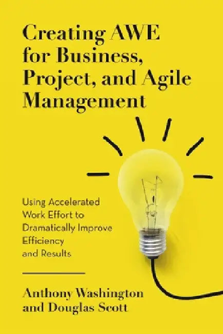Creating AWE for Business, Project, and Agile Management: Using Accelerated Work Effort to Dramatically Improve Efficiency and Results by Anthony Washington