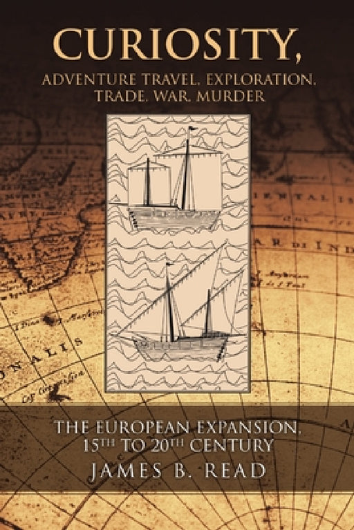Curiosity, Adventure Travel, Exploration, Trade, War, Murder: The European Expansion, 15th to 20th Century by James B. Read