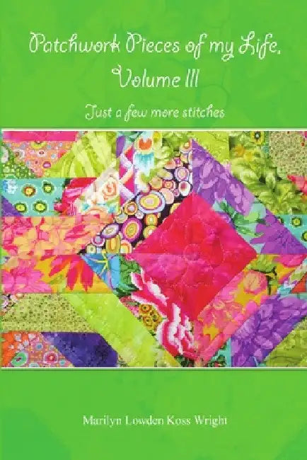 Patchwork Pieces of My Life, Volume III: Just a Few More Stitches by Marilyn Lowden Koss Wright